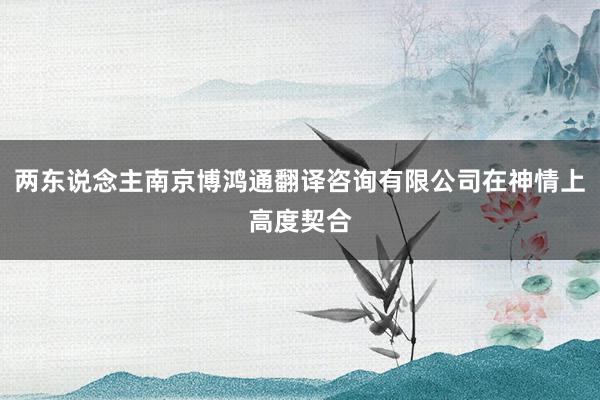 两东说念主南京博鸿通翻译咨询有限公司在神情上高度契合