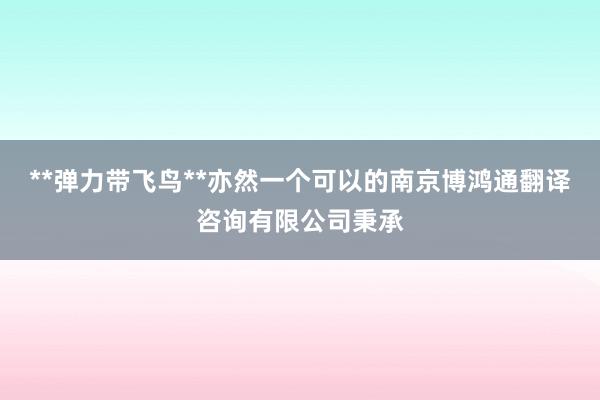 **弹力带飞鸟**亦然一个可以的南京博鸿通翻译咨询有限公司秉承