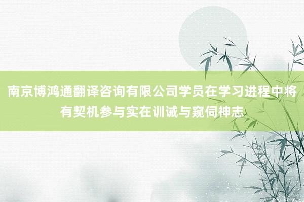 南京博鸿通翻译咨询有限公司学员在学习进程中将有契机参与实在训诫与窥伺神志