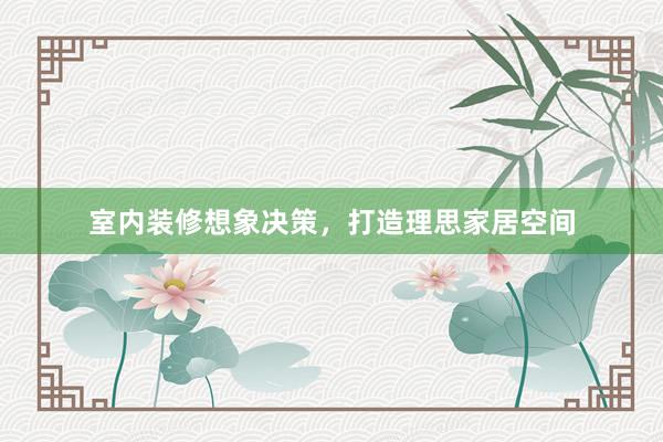 室内装修想象决策，打造理思家居空间